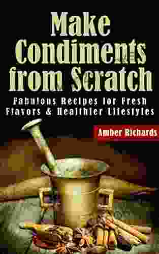 Make Condiments From Scratch: Fabulous Recipes For Fresh Flavors And Healthier Lifestyles