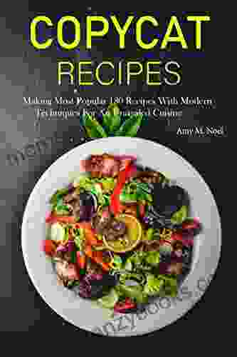 Copycat Recipes: Making Most Popular 130 Recipes With Modern Techniques For An Unrivaled Cuisine