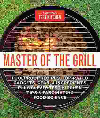 Master Of The Grill: Foolproof Recipes Top Rated Gadgets Gear Ingredients Plus Clever Test Kitchen Tips Fascinating Food Science