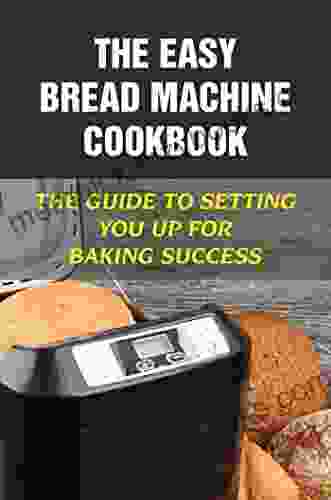 The Easy Bread Machine Cookbook: The Guide To Setting You Up For Baking Success