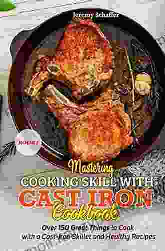 Mastering Cooking Skills With Cast Iron Cookbook: Over 150 Great Things To Cook With A Cast Iron Skillet And Healthy Recipes (Part 3)