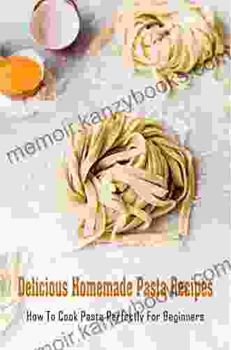 Delicious Homemade Pasta Recipes: How To Cook Pasta Perfectly For Beginners