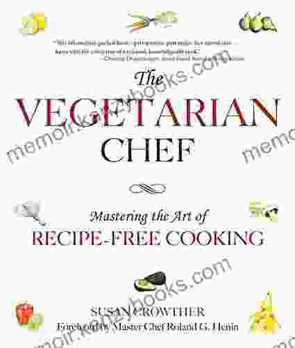 The Vegetarian Chef: Mastering The Art Of Recipe Free Cooking