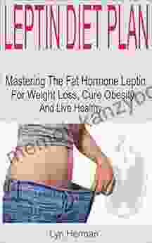 Leptin Diet Plan : Mastering The Fat Hormone Leptin For Weight Loss Cure Obesity And Live Healthy