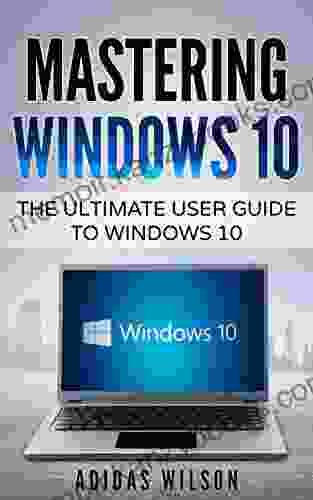 Mastering Windows 10 : The Ultimate User Guide To Windows 10