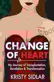 Change Of Heart: My Journey Of Transplantation Revelation Transformation