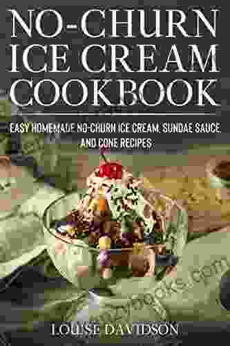 No Churn Ice Cream Cookbook: Quick and Easy Homemade No Churn Ice Cream Sundae Sauce and Cone Recipes (Frozen Dessert Cookbooks)