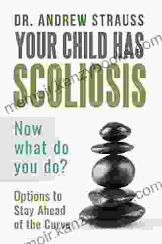 Your Child Has Scoliosis Now What Do You Do?: Options to Stay Ahead of the Curve