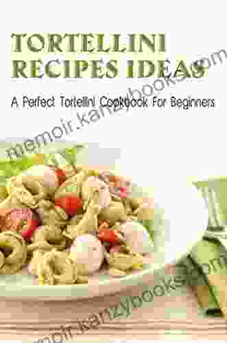 Tortellini Recipes Ideas: A Perfect Tortellini Cookbook For Beginners