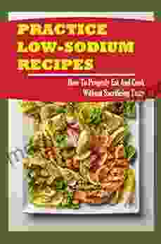 Practice Low Sodium Recipes: How To Properly Eat And Cook Without Sacrificing Taste