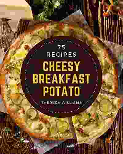 75 Cheesy Breakfast Potato Recipes: Making More Memories in your Kitchen with Cheesy Breakfast Potato Cookbook