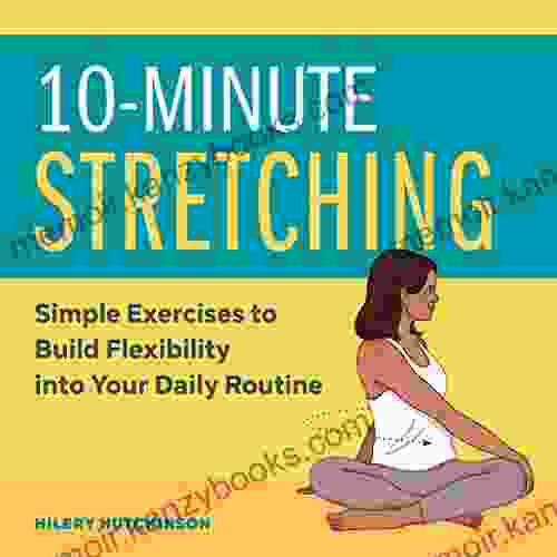 10 Minute Stretching: Simple Exercises To Build Flexibility Into Your Daily Routine