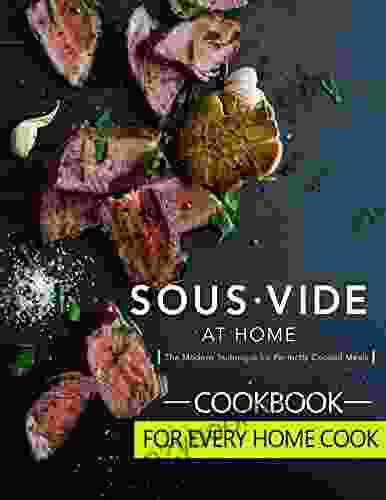 The #2024 Cookbook For Every Homecook: Sous Vide At Home The Modern Technique For Perfectly Cooked Meals