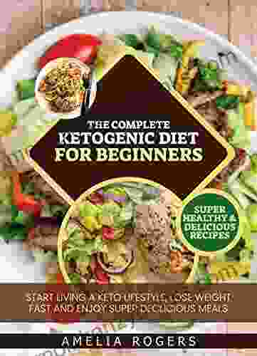 The Complete Ketogenic Diet For Beginners: Start Living A Keto Lifestyle Lose Weight Fast And Enjoy Super Delicious Meals