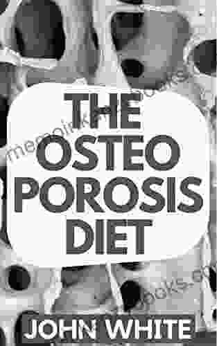 THE OSTEOPOROSIS DIET: A Step By Step Guide To Prevent Reverse Osteoporosis And Build Strong Bones Through Exercise