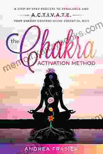 The Chakra Activation Method: A Step By Step Process To Rebalance And Activate Your Energy Centers With Essential Oils