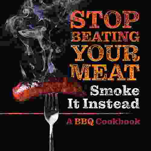 Stop Beating Your Meat Smoke It Instead: A Meatlover S Cookbook With 50 Delicious And Funny Grill BBQ Recipes That Will Have Your Guests Begging For More