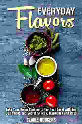 Everyday Flavors: Take Your Home Cooking to the Next Level with Top 30 Famous and Secret Sauces Marinades and Rubs (Sauces Spices 1)