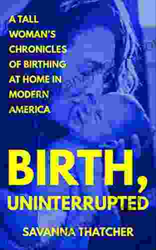 Birth Uninterrupted : A Tall Woman S Chronicles Of Birthing At Home In Modern America