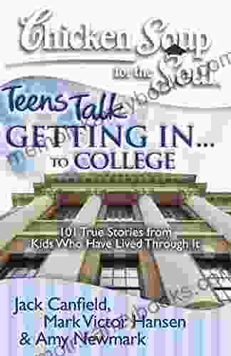 Chicken Soup For The Soul: Teens Talk Getting In To College: 101 True Stories From Kids Who Have Lived Through It