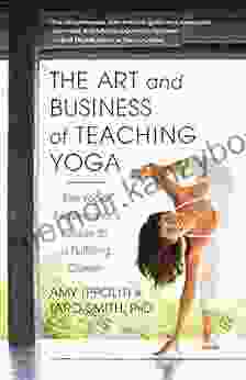 The Art and Business of Teaching Yoga: The Yoga Professional s Guide to a Fulfilling Career