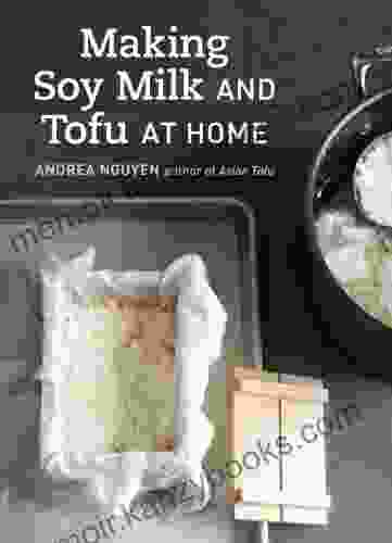 Making Soy Milk And Tofu At Home: The Asian Tofu Guide To Block Tofu Silken Tofu Pressed Tofu Yuba And More A Cookbook