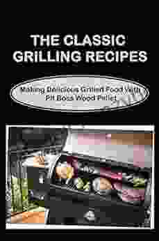 The Classic Grilling Recipes: Making Delicious Grilled Food With Pit Boss Wood Pellet