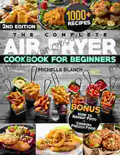 The Complete Air Fryer Cookbook For Beginners: The Guide With 1000+ Healthy Budget Friendly Recipes To Live A Better Life Discover Tips Tricks To Fry Grill Roast And Bake Your Daily Meals