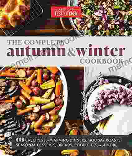 The Complete Autumn And Winter Cookbook: 550+ Recipes For Warming Dinners Holiday Roasts Seasonal Desserts Breads Food Gifts And More (The Complete ATK Cookbook Series)