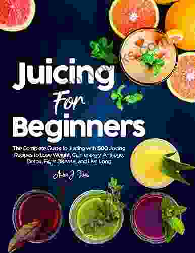 Juicing for Beginners: The Complete Guide to Juicing with 500 Juicing Recipes to Lose Weight Gain energy Anti age Detox Fight Disease and Live Long