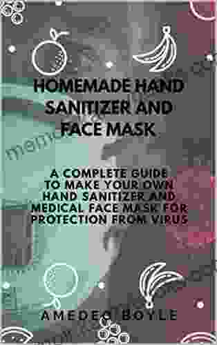 HOMEMADE HAND SANITIZER AND FACE MASK: A COMPLETE GUIDE TO MAKE YOUR OWN HAND SANITIZER AND MEDICAL FACE MASK FOR PROTECTION FROM VIRUS