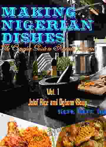 MAKING NIGERIAN DISHES: THE COMPLETE GUIDE TO NIGERIAN CUISINES (JOLLOF RICE AND OGBONO SOUP)