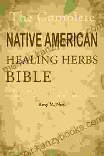 The Complete Native American Healing Herbs Bible: The Best Guide You Need To Know About Herbal Remedies And Complete Guide With Many Recipes