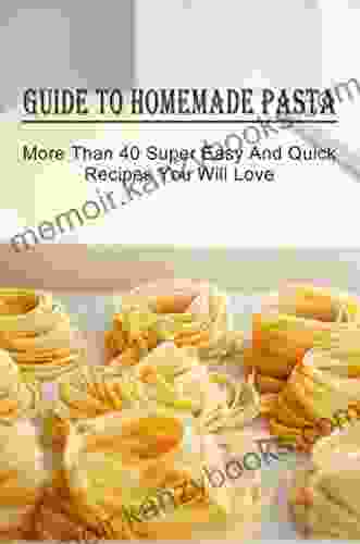 Guide To Homemade Pasta: More Than 40 Super Easy Quick Recipes You Will Love