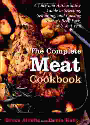 The Complete Meat Cookbook: A Juicy and Authoritative Guide to Selecting Seasoning and Cooking Today s Beef Pork Lamb and Veal