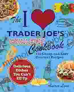 The I Love Trader Joe S College Cookbook: 150 Cheap And Easy Gourmet Recipes (Unofficial Trader Joe S Cookbooks)