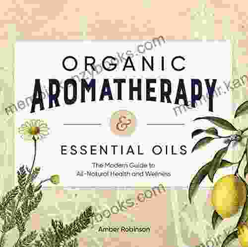 Organic Aromatherapy Essential Oils: The Modern Guide To All Natural Health And Wellness