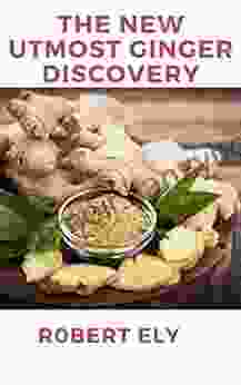 The New Utmost Ginger Discovery : Uncover The Incredible Healing And Disease Fighting Powers Of This Ancient Root