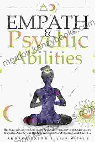 Empath Psychic Abilities: The Practical Guide to Unlock the Secrets of Spirituality with Clairvoyance Telepathy Aura Palm Reading Meditation and Opening Your Third Eye