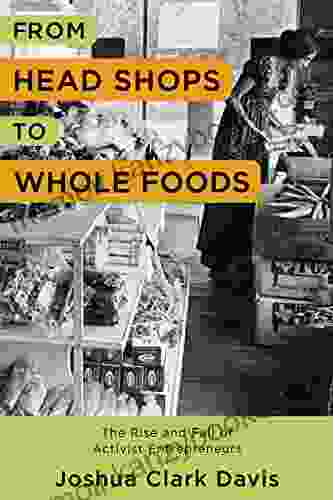 From Head Shops To Whole Foods: The Rise And Fall Of Activist Entrepreneurs (Columbia Studies In The History Of U S Capitalism)