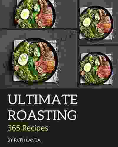 365 Ultimate Roasting Recipes: A Roasting Cookbook You Won t be Able to Put Down