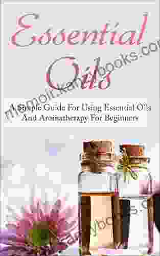 Essential Oils: A Simple Guide for Using Essential Oils and Aromatherapy for Beginners