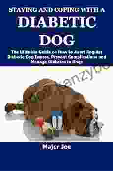 STAYING AND COPING WITH A DIABETIC DOG: The Ultimate Guide On How To Avert Regular Diabetic Dog Issues Prevent Complications And Manage Diabetes In Dogs