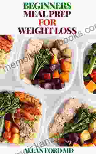 BEGINNERS MEAL PREP FOR WEIGHT LOSS: The Ultimate Guide Revealing The Weekly Plans And Recipes To Lose Weight The Healthy Way