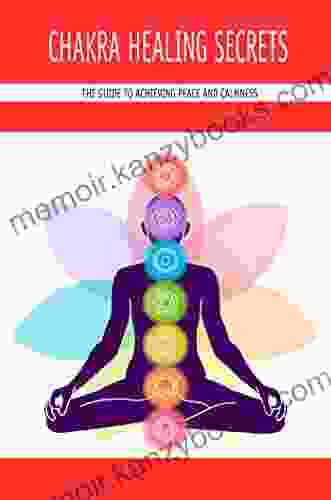 Chakra Healing Secrets: The Guide To Achieving Peace And Calmness