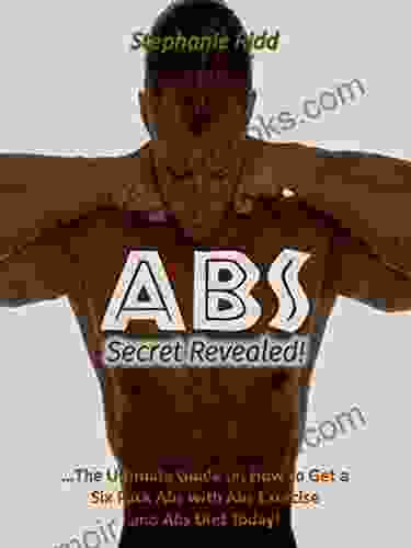 ABS SECRET REVEALED : THE ULTIMATE GUIDE ON HOW TO GET A SIX PACK ABS WITH ABS EXERCISE AND ABS DIET TODAY