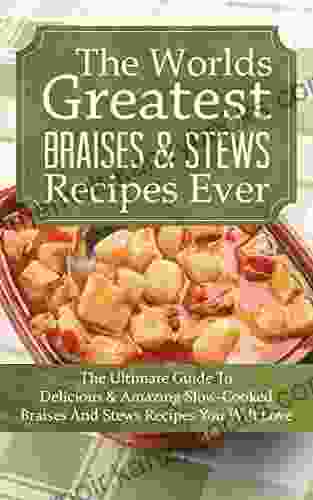 The Worlds Greatest Braises Stews Recipes Ever: The Ultimate Guide To Delicious And Amazing Slow Cooked Braises And Stews Recipes You Will Love