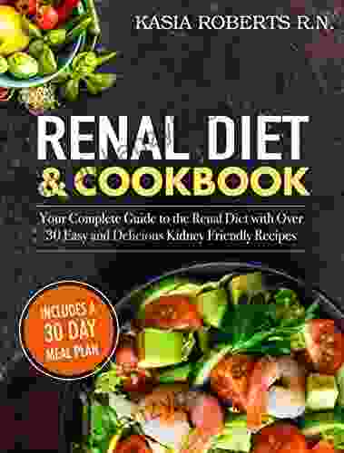 Renal Diet and Cookbook: Your Complete Guide to the Renal Diet with Over 30 Easy and Delicious Kidney Friendly Recipes (30 Day Meal Plan Included)