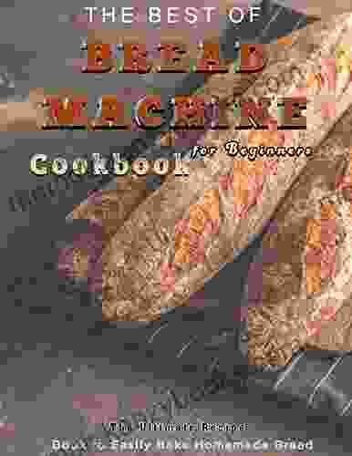 The Best Of Bread Machine Cookbook For Beginners: The Ultimate Recipe To Easily Bake Homemade Bread