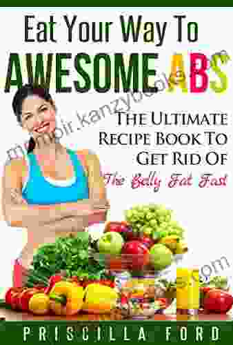 Eat Your Way To Awesome Abs: The Ultimate Recipe to Get Rid Of The Belly Fat Fast